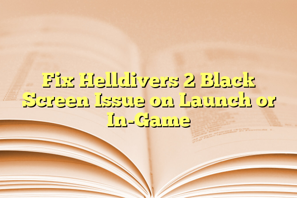 Fix Helldivers 2 Black Screen Issue on Launch or In-Game