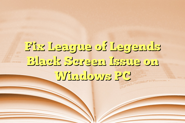 Fix League of Legends Black Screen Issue on Windows PC