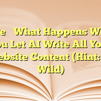 Here’s What Happens When You Let AI Write All Your Website Content (Hint: It’s Wild)