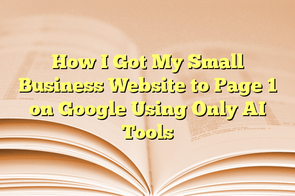 How I Got My Small Business Website to Page 1 on Google Using Only AI Tools