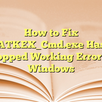 How to Fix ATKEX_Cmd.exe Has Stopped Working Error on Windows