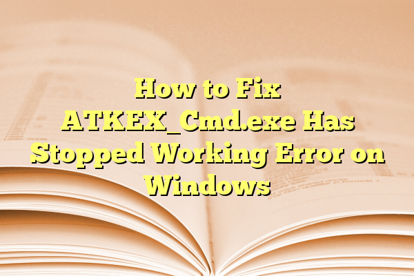 How to Fix ATKEX_Cmd.exe Has Stopped Working Error on Windows