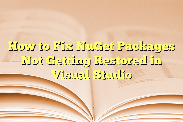 How to Fix NuGet Packages Not Getting Restored in Visual Studio