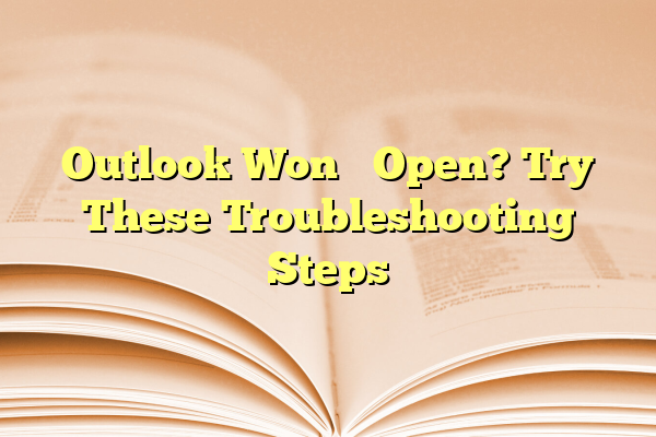 Outlook Won’t Open? Try These Troubleshooting Steps