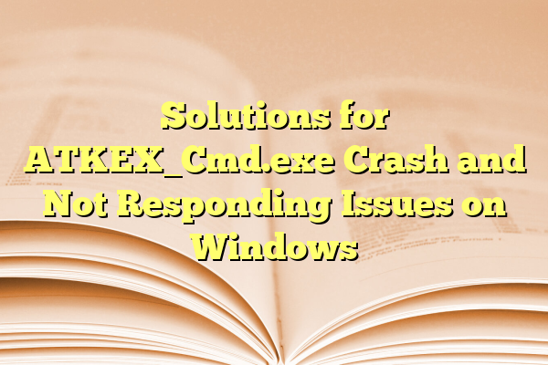 Solutions for ATKEX_Cmd.exe Crash and Not Responding Issues on Windows