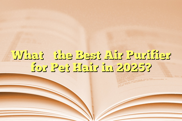 What’s the Best Air Purifier for Pet Hair in 2025?