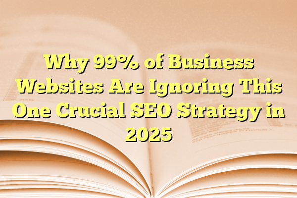 Why 99% of Business Websites Are Ignoring This One Crucial SEO Strategy in 2025