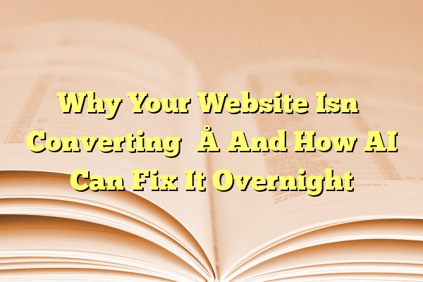 Why Your Website Isn’t Converting – And How AI Can Fix It Overnight