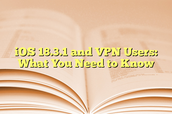 iOS 18.3.1 and VPN Users: What You Need to Know