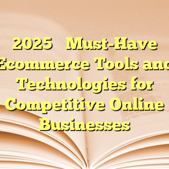 2025’s Must-Have Ecommerce Tools and Technologies for Competitive Online Businesses