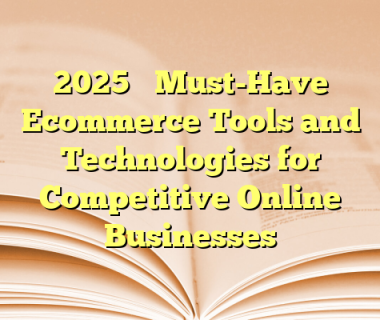 2025’s Must-Have Ecommerce Tools and Technologies for Competitive Online Businesses