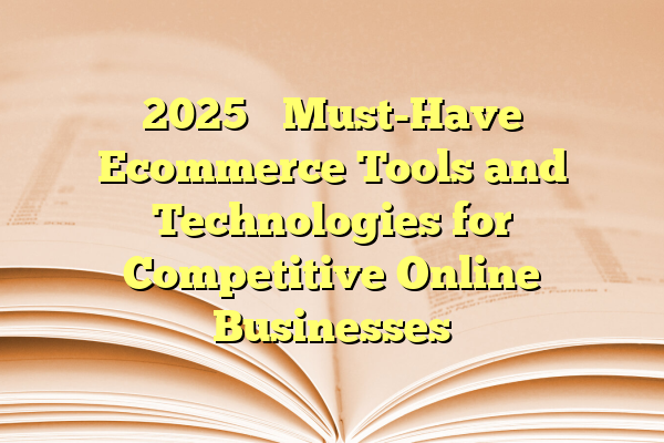2025’s Must-Have Ecommerce Tools and Technologies for Competitive Online Businesses
