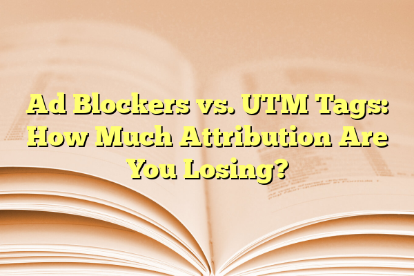 Ad Blockers vs. UTM Tags: How Much Attribution Are You Losing?