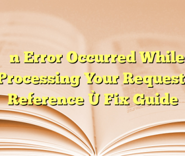 “An Error Occurred While Processing Your Request. Reference” Fix Guide