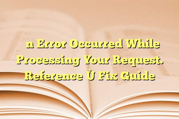 “An Error Occurred While Processing Your Request. Reference” Fix Guide