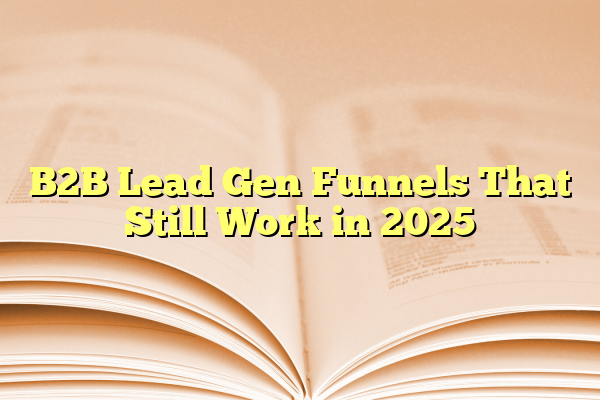 B2B Lead Gen Funnels That Still Work in 2025