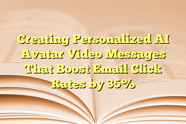 Creating Personalized AI Avatar Video Messages That Boost Email Click Rates by 35%