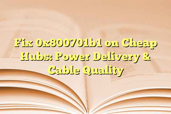 Fix 0x800701b1 on Cheap Hubs: Power Delivery & Cable Quality