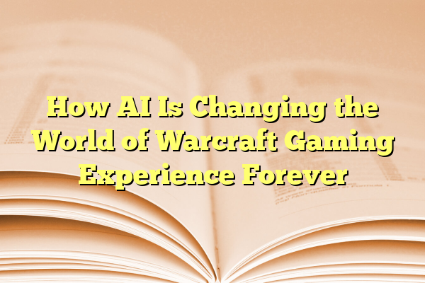 How AI Is Changing the World of Warcraft Gaming Experience Forever