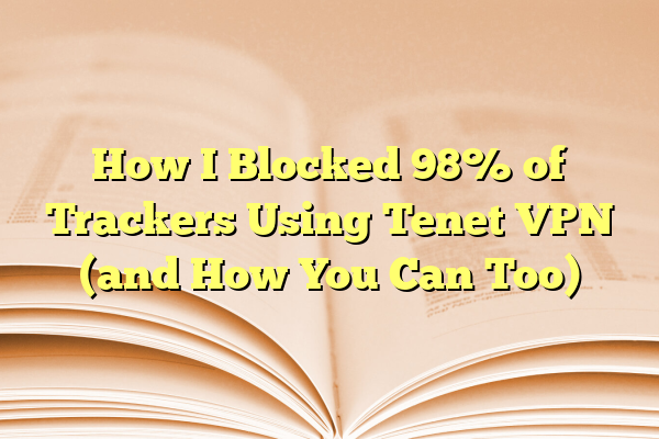 How I Blocked 98% of Trackers Using Tenet VPN (and How You Can Too)