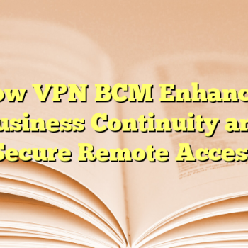 How VPN BCM Enhances Business Continuity and Secure Remote Access
