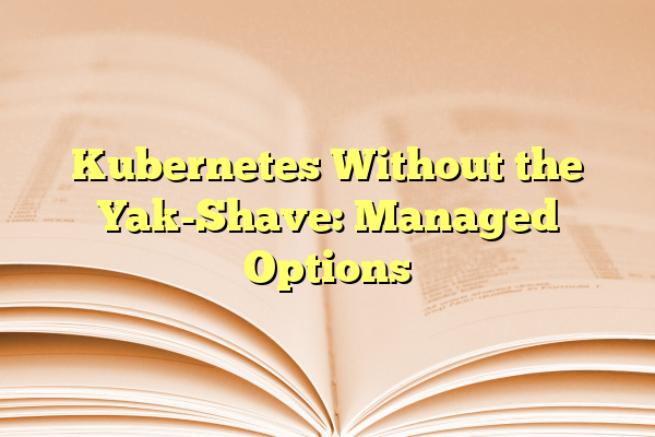 Kubernetes Without the Yak-Shave: Managed Options