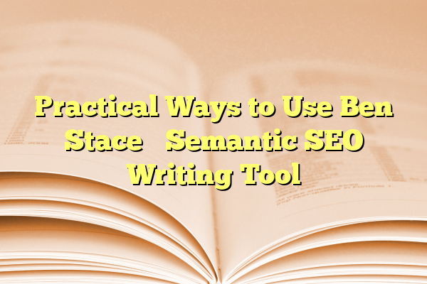 Practical Ways to Use Ben Stace’s Semantic SEO Writing Tool