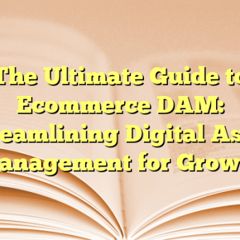 The Ultimate Guide to Ecommerce DAM: Streamlining Digital Asset Management for Growth