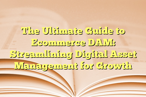 The Ultimate Guide to Ecommerce DAM: Streamlining Digital Asset Management for Growth