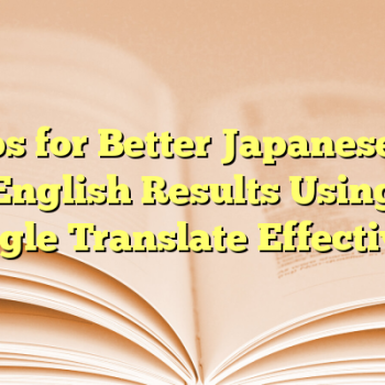 Tips for Better Japanese to English Results Using Google Translate Effectively