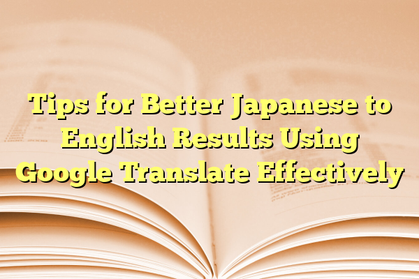 Tips for Better Japanese to English Results Using Google Translate Effectively
