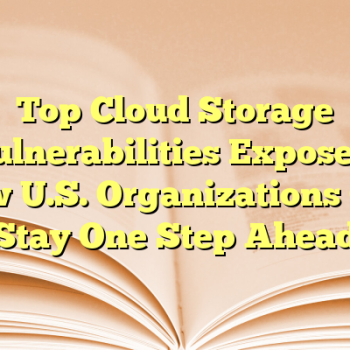 Top Cloud Storage Vulnerabilities Exposed: How U.S. Organizations Can Stay One Step Ahead