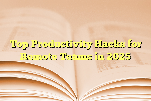 Top Productivity Hacks for Remote Teams in 2025