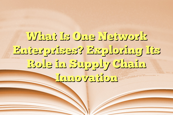 What Is One Network Enterprises? Exploring Its Role in Supply Chain Innovation