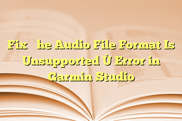 Fix “The Audio File Format Is Unsupported” Error in Garmin Studio