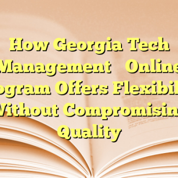 How Georgia Tech Management’s Online Program Offers Flexibility Without Compromising Quality