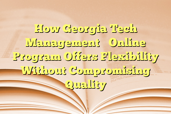 How Georgia Tech Management’s Online Program Offers Flexibility Without Compromising Quality
