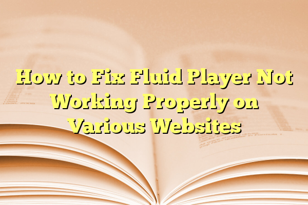 How to Fix Fluid Player Not Working Properly on Various Websites