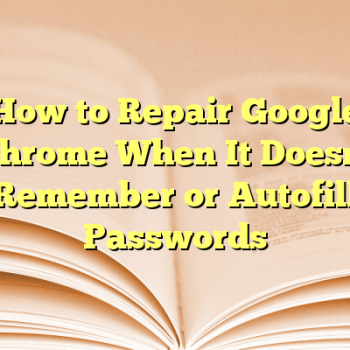 How to Repair Google Chrome When It Doesn’t Remember or Autofill Passwords