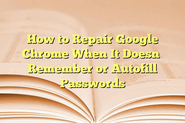 How to Repair Google Chrome When It Doesn’t Remember or Autofill Passwords