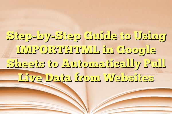 Step-by-Step Guide to Using IMPORTHTML in Google Sheets to Automatically Pull Live Data from Websites