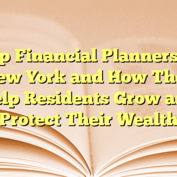 Top Financial Planners in New York and How They Help Residents Grow and Protect Their Wealth