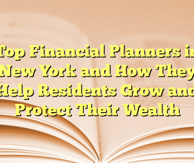 Top Financial Planners in New York and How They Help Residents Grow and Protect Their Wealth