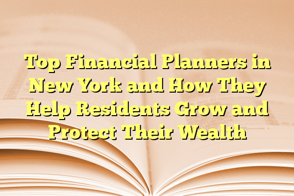 Top Financial Planners in New York and How They Help Residents Grow and Protect Their Wealth