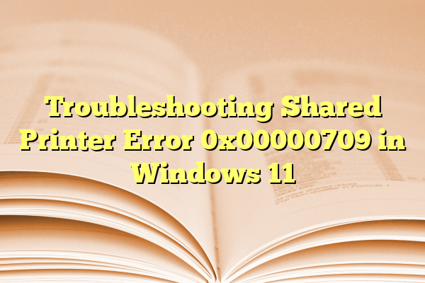 Troubleshooting Shared Printer Error 0x00000709 in Windows 11