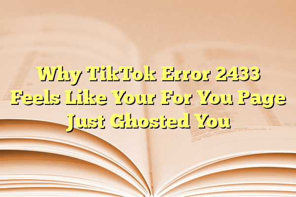 Why TikTok Error 2433 Feels Like Your For You Page Just Ghosted You