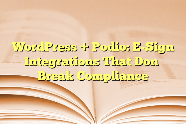 WordPress + Podio: E-Sign Integrations That Don’t Break Compliance