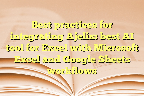 Best practices for integrating Ajelix: best AI tool for Excel with Microsoft Excel and Google Sheets workflows