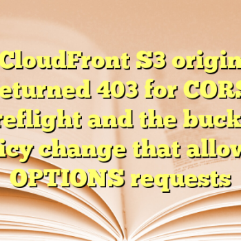 CloudFront S3 origin returned 403 for CORS preflight and the bucket policy change that allowed OPTIONS requests