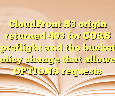 CloudFront S3 origin returned 403 for CORS preflight and the bucket policy change that allowed OPTIONS requests